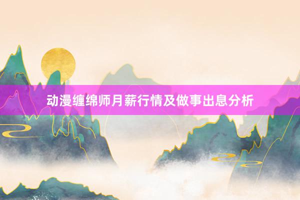 动漫缠绵师月薪行情及做事出息分析