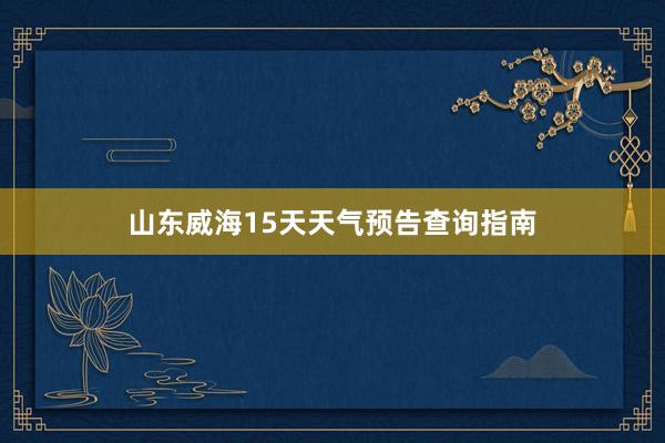 山东威海15天天气预告查询指南